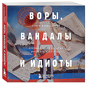 Воры, вандалы и идиоты. Криминальная история русского искусства