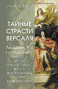 The Secret Passions of Versailles. Louis XIV and His Favorites: The Scorching Love of the Sun King, the Intrigues of the Black Queen, and the Fate of Great France