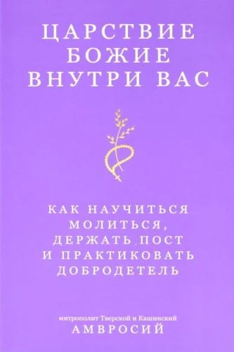 Царствие Божие внутри вас. Как научиться молиться, держать пост и практиковать добродетель