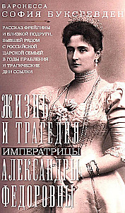 The Life and Tragedy of Empress Alexandra Feodorovna. A Tale of a Lady-in-Waiting and Close Friend Who Was with the Russian Imperial Family During Their Reign and the Tragic Days of Exile