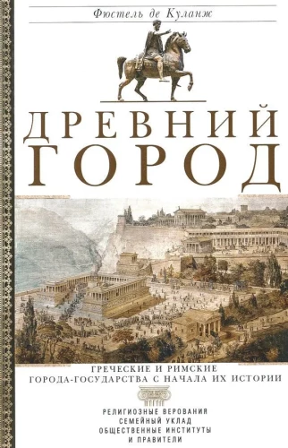 Ancient City. Greek and Roman City-States from the Beginning of Their History: Religious Beliefs, Family Structure, Social Institutions, and Rulers