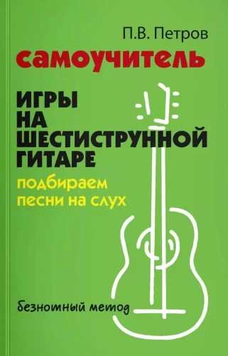 Self-Study Guide to Playing the Six-String Guitar. Picking Songs by Ear with a Note-Free Method