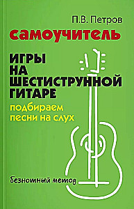 Самоучитель игры на шестиструнной гитаре. Подбираем песни на слух безнотный метод