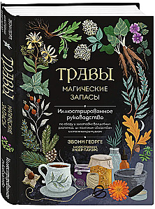 Herbs. Magical Supplies. An Illustrated Guide to Gathering and Preparing Magical Plants, Their Beneficial Properties, and Seasonal Rituals