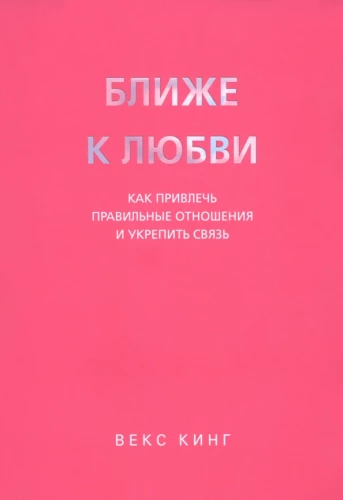 Ближе к любви. Как привлечь правильные отношения и укрепить связь