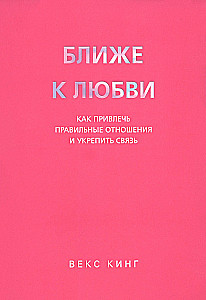 Ближе к любви. Как привлечь правильные отношения и укрепить связь