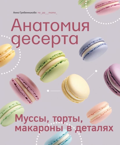 Anatomy of Dessert. Mousses, Cakes, Macarons in Detail