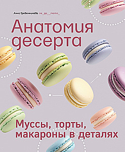 Anatomy of Dessert. Mousses, Cakes, Macarons in Detail