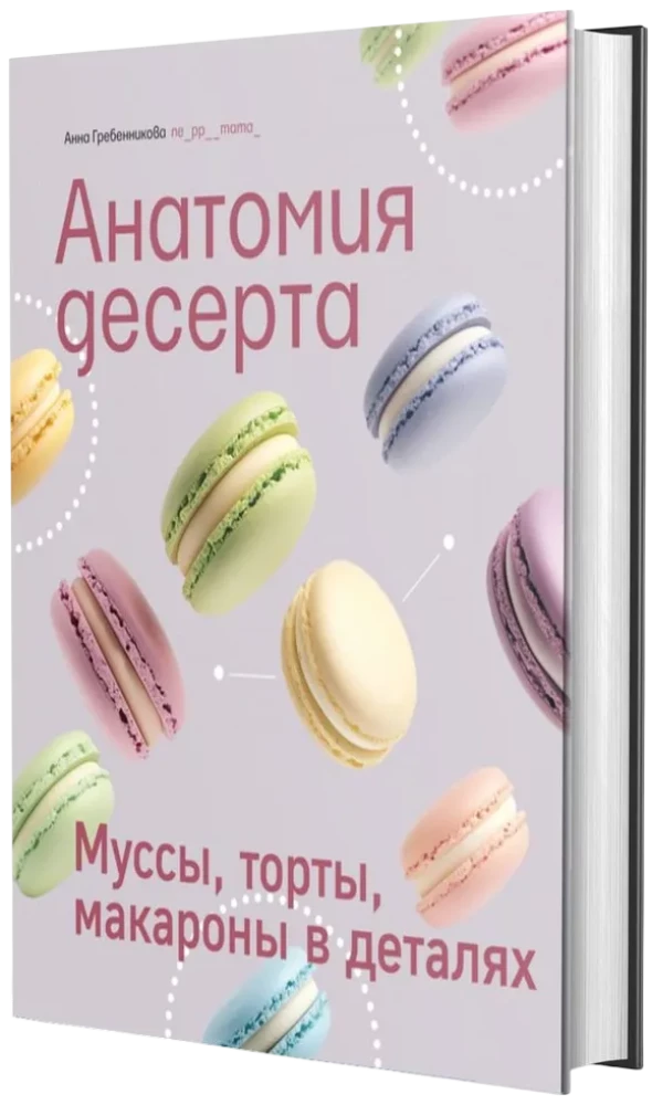 Anatomy of Dessert. Mousses, Cakes, Macarons in Detail