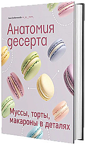 Anatomy of Dessert. Mousses, Cakes, Macarons in Detail