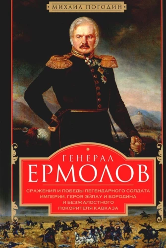 Kindral Ermolov. Legendaarse impeeriumi sõduri, Eilau ja Borodino kangelase ning halastamatu Kaukaasia vallutaja lahingud ja võidud