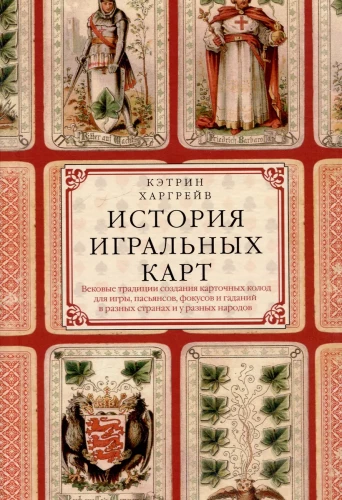 The History of Playing Cards. Century-Old Traditions of Creating Decks for Games, Solitaire, Tricks, and Divination in Different Countries and Among Different Peoples