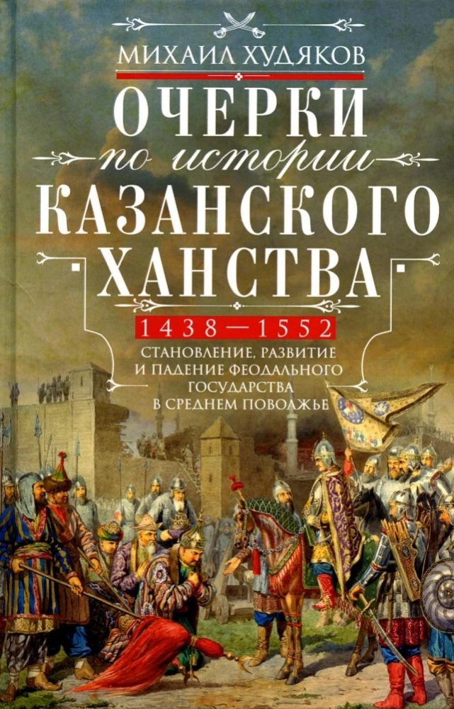 Essays on the History of the Kazan Khanate. The Formation, Development, and Fall of a Feudal State in the Middle Volga Region. 1438–1552.