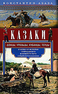 Cossacks. Don Cossacks, Ural Cossacks, Kuban Cossacks, Terek Cossacks. Essays on the History of Ancient Cossack Life in an Accessible Presentation
