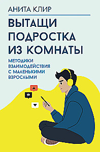 Вытащи подростка из комнаты. Методики взаимодействия с маленькими взрослыми