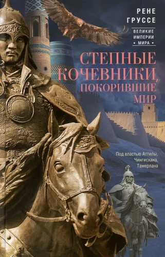 Steppe Nomads Who Conquered the World. Under the Rule of Attila, Genghis Khan, Timur