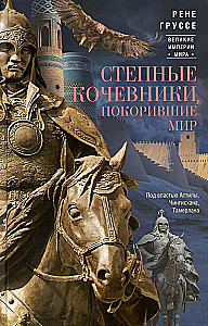 Steppe Nomads Who Conquered the World. Under the Rule of Attila, Genghis Khan, Timur