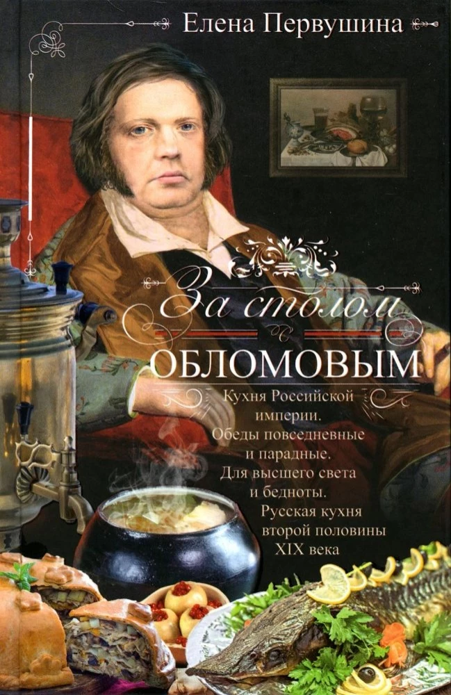 Prie stalo su Oblomovu. Rusijos imperijos virtuvė. Kasdieniai ir šventiniai pietūs. Aukštajam visuomenės sluoksniui ir varguoliams. Rusų virtuvė XIX a. antroje pusėje