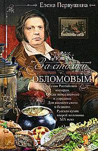 Prie stalo su Oblomovu. Rusijos imperijos virtuvė. Kasdieniai ir šventiniai pietūs. Aukštajam visuomenės sluoksniui ir varguoliams. Rusų virtuvė XIX a. antroje pusėje