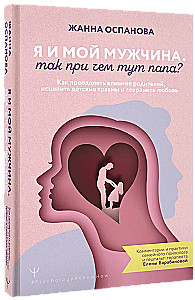 Я и мой мужчина. Так при чем тут папа? Как преодолеть влияние родителей, исцелить детские травмы и сохранить любовь