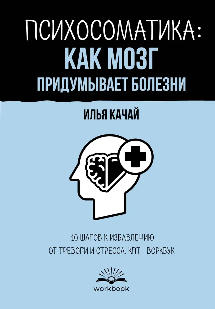 Psychosomatics: How the Brain Invents Diseases. 10 Steps to Overcoming Anxiety and Stress. CBT Workbook