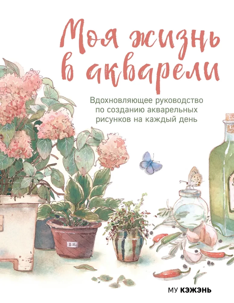 My Life in Watercolor. An Inspirational Guide to Creating Watercolor Paintings for Every Day