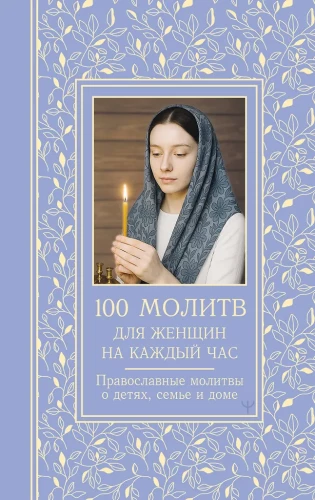 100 Gebete für Frauen für jeden Tag und jede Stunde. Orthodoxe Gebete über Kinder, Familie und Haus