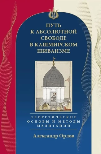 The Path to Absolute Freedom in Kashmiri Shaivism. Theoretical Foundations and Methods of Meditation