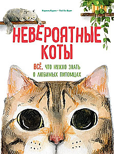 Incredible Cats. Everything You Need to Know About Your Favorite Pets