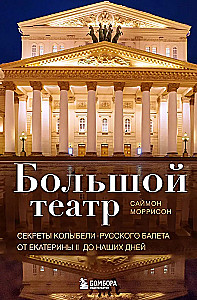 Bolshoi Theatre. Secrets of the Cradle of Russian Ballet from Catherine II to the Present Day