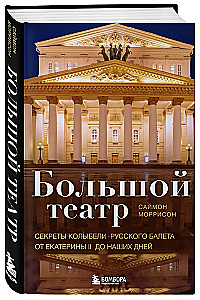 Bolshoi Theatre. Secrets of the Cradle of Russian Ballet from Catherine II to the Present Day