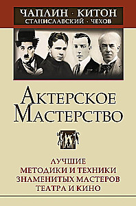 Acting Mastery. The Best Techniques and Methods of Famous Theater and Film Masters. Chaplin, Keaton, Stanislavsky, Chekhov
